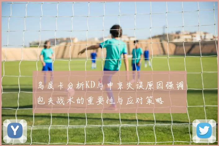 乌度卡分析KD与申京失误原因强调包夹战术的重要性与应对策略