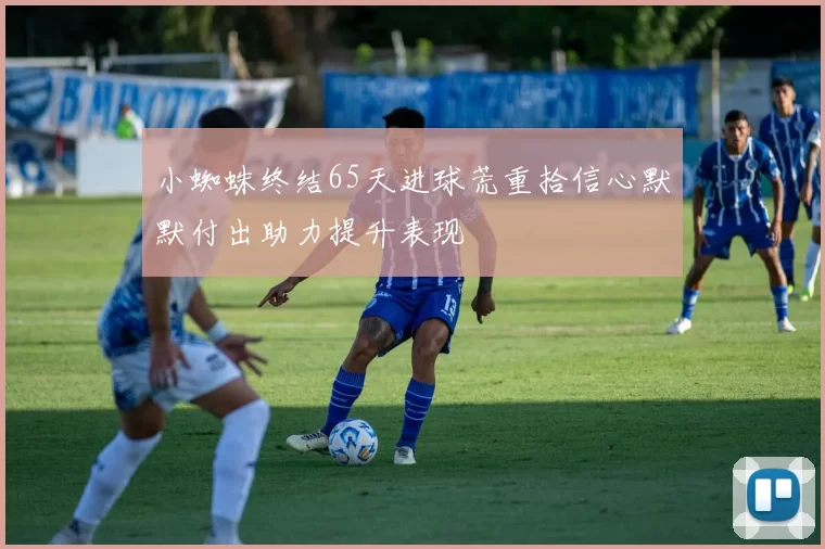 小蜘蛛终结65天进球荒重拾信心默默付出助力提升表现
