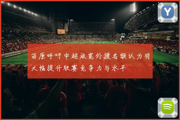 苗原呼吁中超放宽外援名额认为将大幅提升联赛竞争力与水平