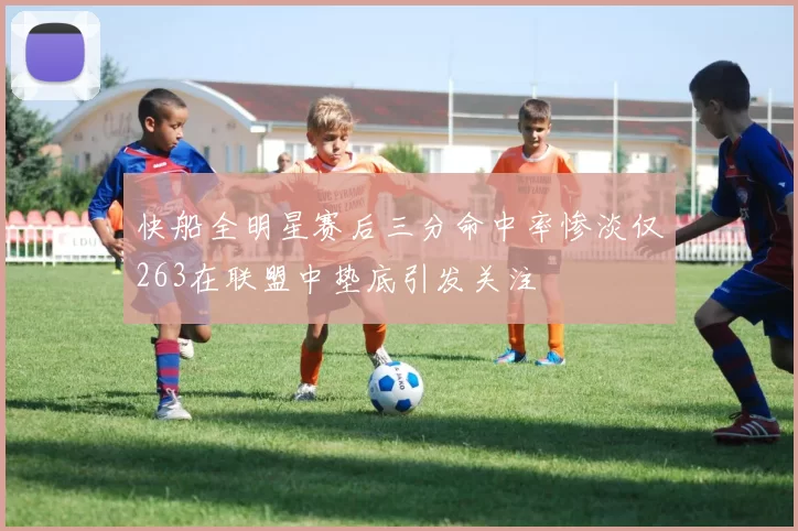 快船全明星赛后三分命中率惨淡仅263在联盟中垫底引发关注