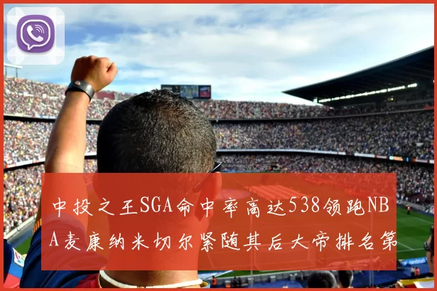 中投之王SGA命中率高达538领跑NBA麦康纳米切尔紧随其后大帝排名第七