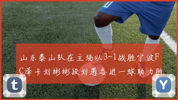 山东泰山队在主场以3-1战胜宁波FC泽卡刘彬彬段刘愚各进一球助力胜利