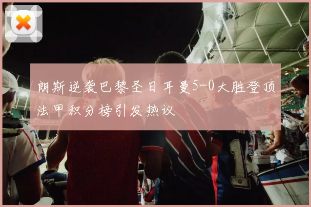 朗斯逆袭巴黎圣日耳曼5-0大胜登顶法甲积分榜引发热议