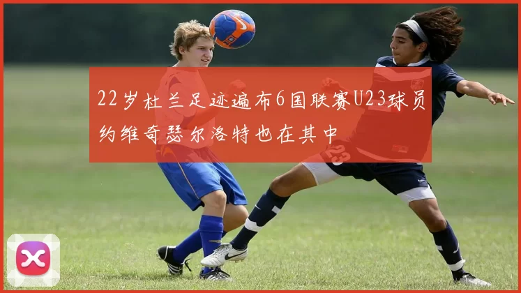 22岁杜兰足迹遍布6国联赛U23球员约维奇瑟尔洛特也在其中