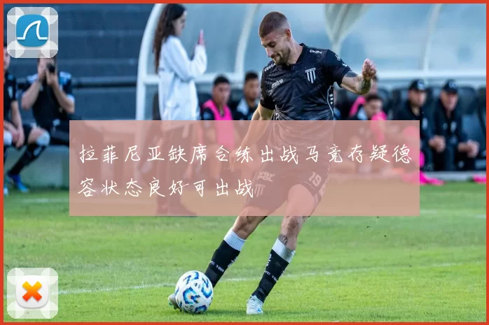 拉菲尼亚缺席合练出战马竞存疑德容状态良好可出战