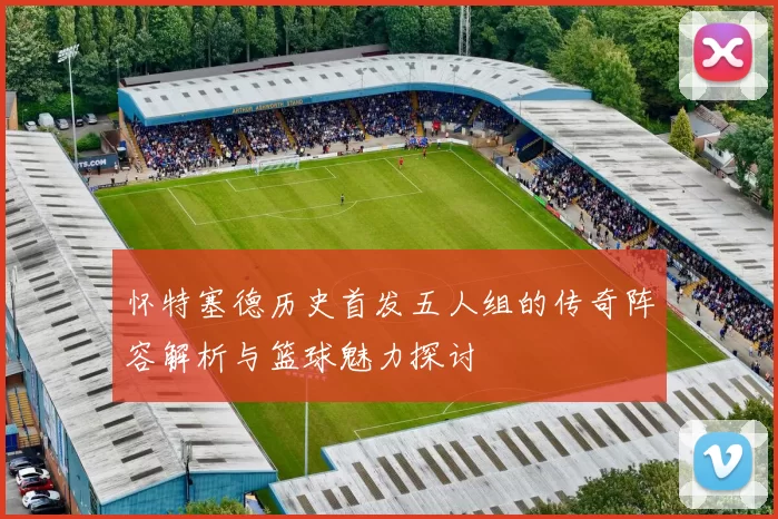 怀特塞德历史首发五人组的传奇阵容解析与篮球魅力探讨