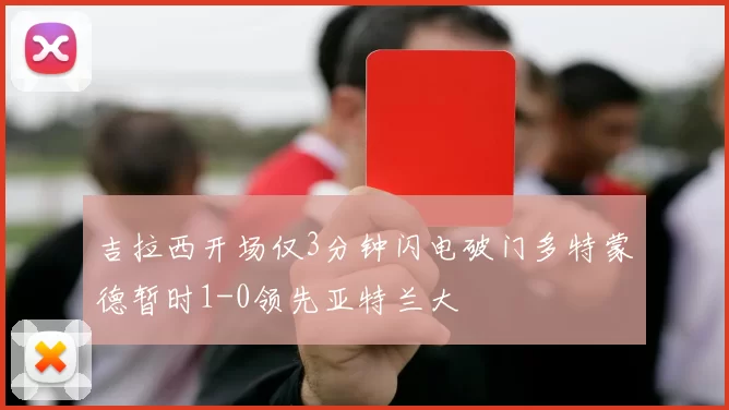 吉拉西开场仅3分钟闪电破门多特蒙德暂时1-0领先亚特兰大