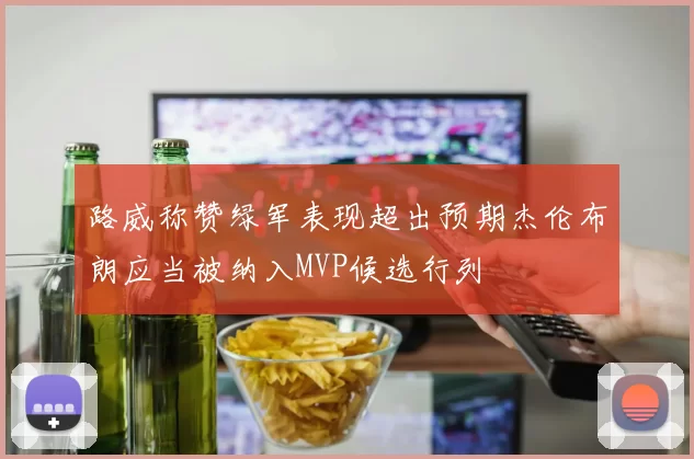 路威称赞绿军表现超出预期杰伦布朗应当被纳入MVP候选行列