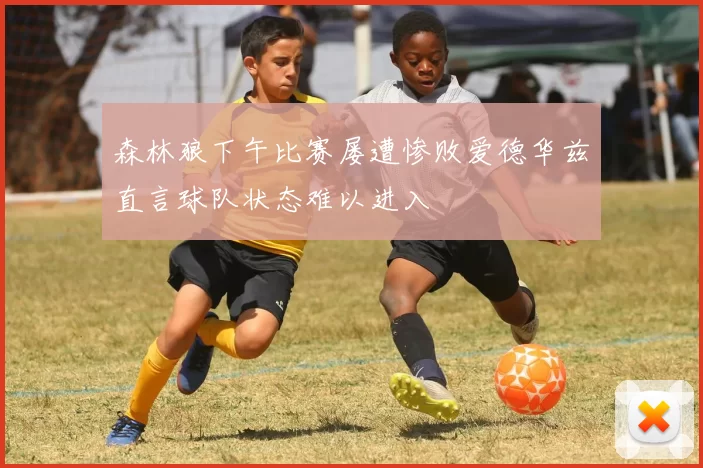森林狼下午比赛屡遭惨败爱德华兹直言球队状态难以进入