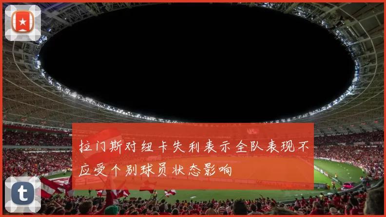 拉门斯对纽卡失利表示全队表现不应受个别球员状态影响