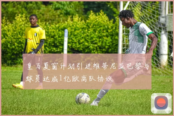 皇马夏窗计划引进维蒂尼亚巴黎与球员达成1亿欧离队协议