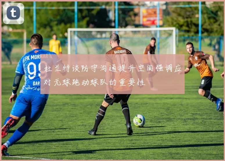 杜兰特谈防守沟通提升空间强调应对无球跑动球队的重要性