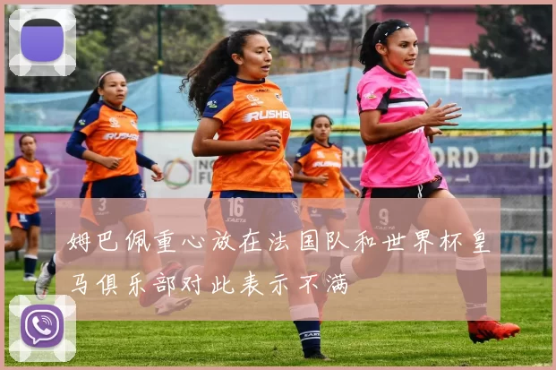 姆巴佩重心放在法国队和世界杯皇马俱乐部对此表示不满
