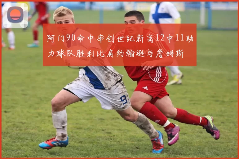 阿门90命中率创世纪新高12中11助力球队胜利比肩约翰逊与詹姆斯