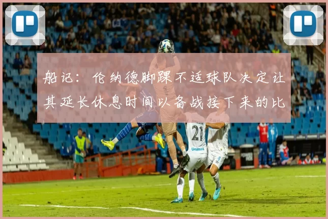 船记：伦纳德脚踝不适球队决定让其延长休息时间以备战接下来的比赛