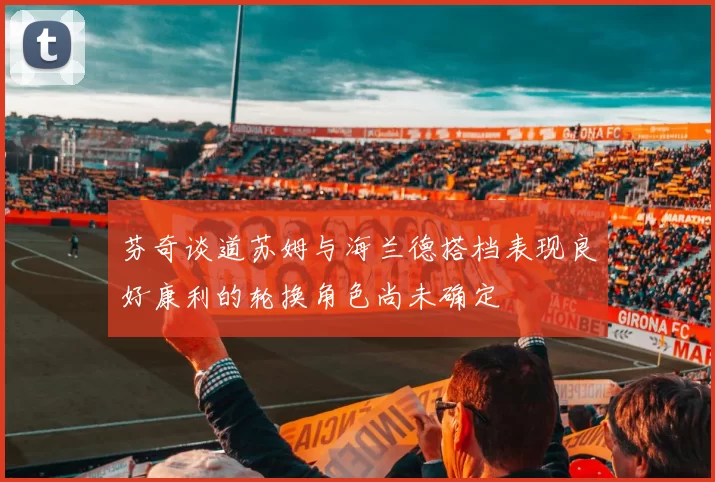 芬奇谈道苏姆与海兰德搭档表现良好康利的轮换角色尚未确定