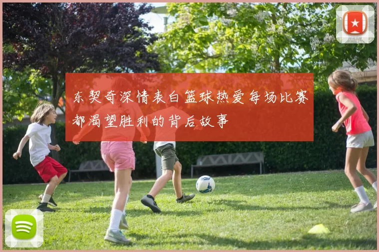 东契奇深情表白篮球热爱每场比赛都渴望胜利的背后故事
