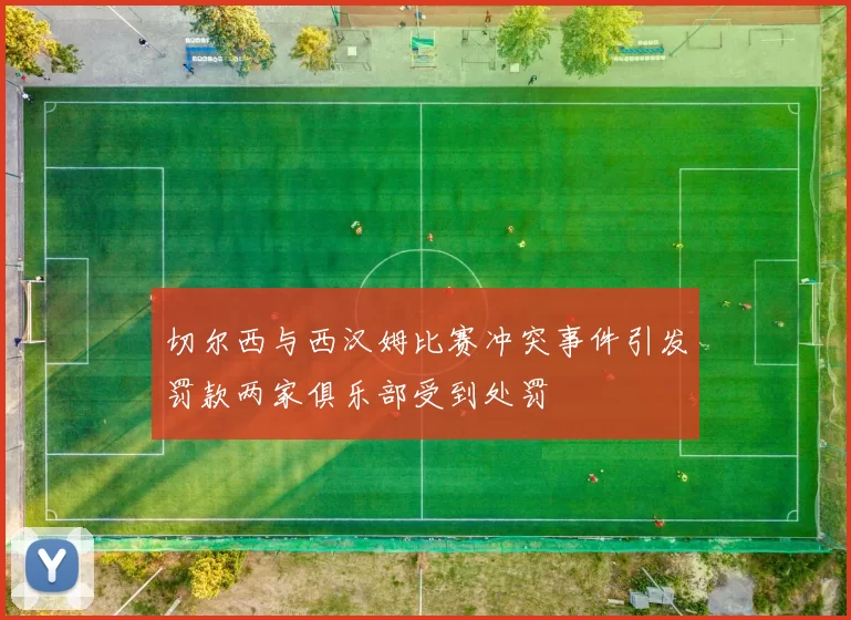 切尔西与西汉姆比赛冲突事件引发罚款两家俱乐部受到处罚