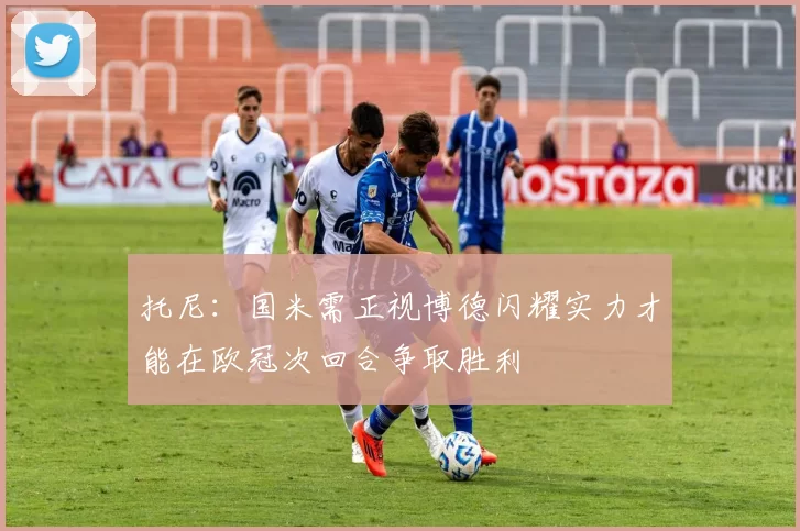 托尼：国米需正视博德闪耀实力才能在欧冠次回合争取胜利