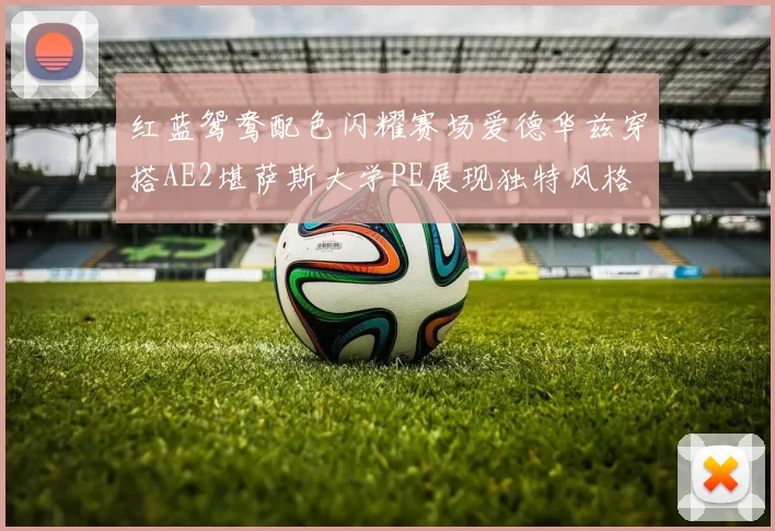 红蓝鸳鸯配色闪耀赛场爱德华兹穿搭AE2堪萨斯大学PE展现独特风格