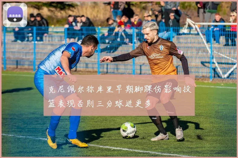 克尼佩尔称库里早期脚踝伤影响投篮表现否则三分球进更多