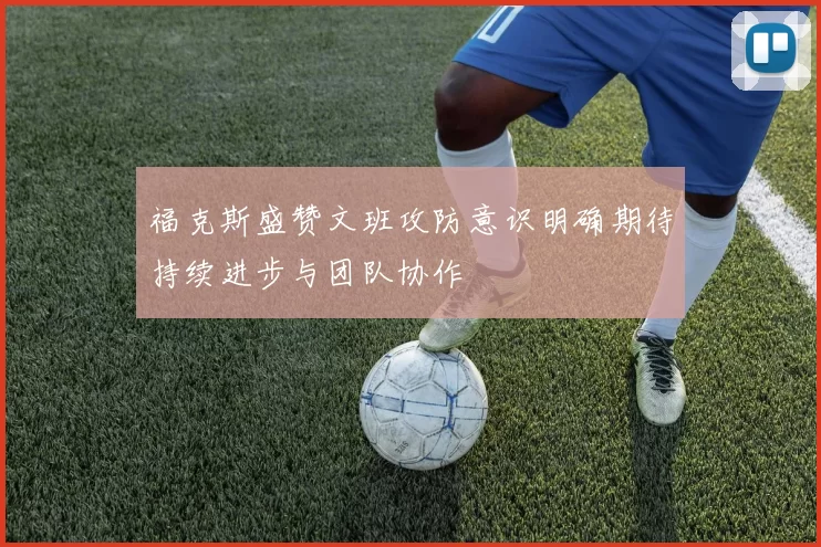 福克斯盛赞文班攻防意识明确期待持续进步与团队协作