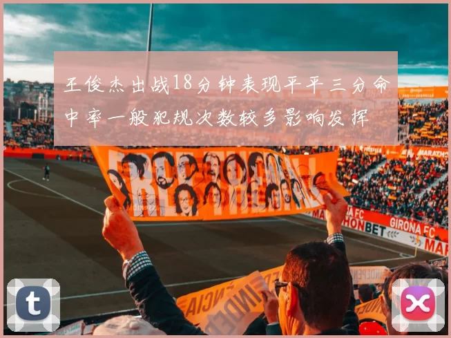 王俊杰出战18分钟表现平平三分命中率一般犯规次数较多影响发挥