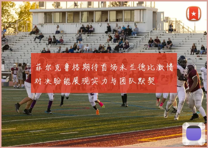 菲尔克鲁格期待首场米兰德比激情对决盼能展现实力与团队默契