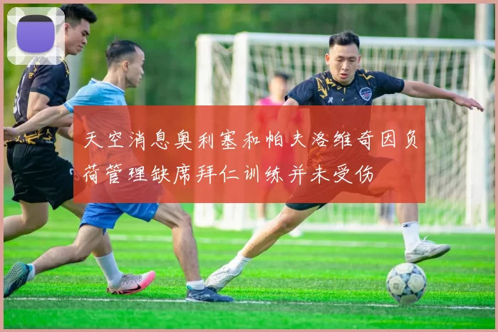 天空消息奥利塞和帕夫洛维奇因负荷管理缺席拜仁训练并未受伤