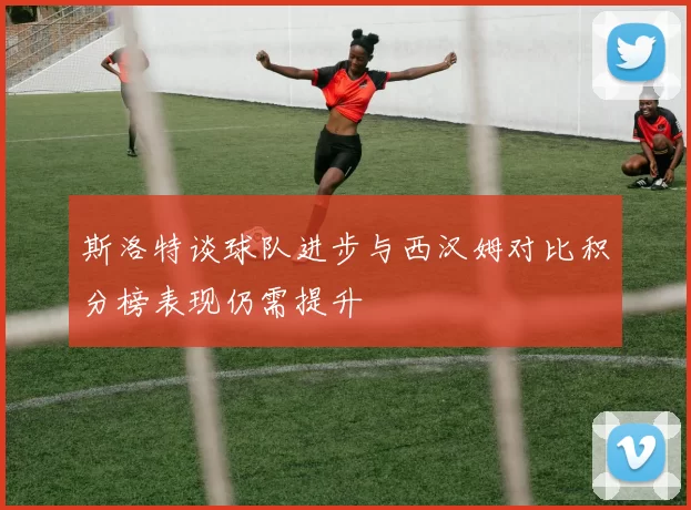 斯洛特谈球队进步与西汉姆对比积分榜表现仍需提升